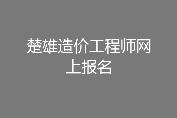 楚雄造价工程师网上报名