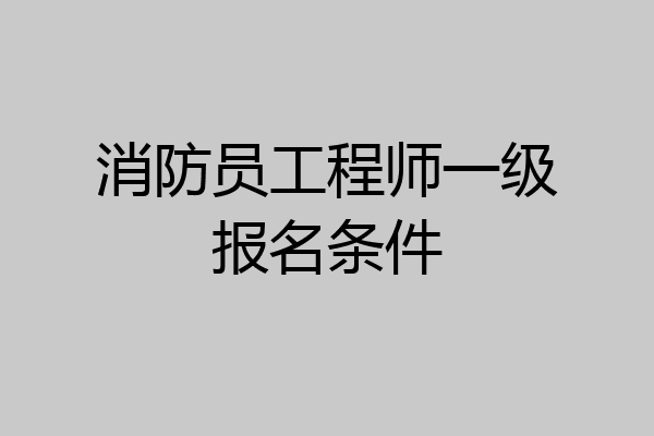 消防员工程师一级报名条件