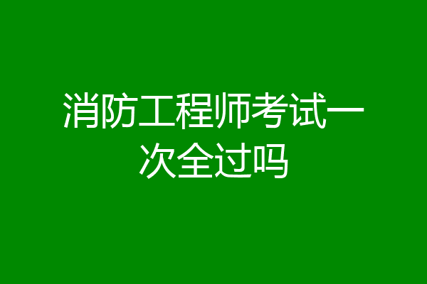 消防工程师考试一次全过吗