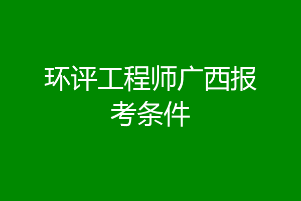 环评工程师广西报考条件