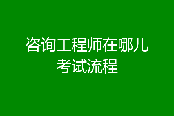 咨询工程师在哪儿考试流程