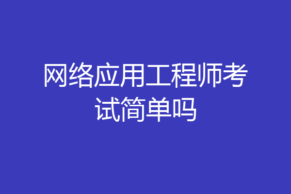 网络应用工程师考试简单吗