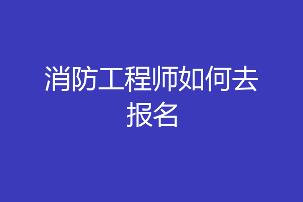 消防工程师如何去报名