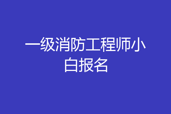 一级消防工程师小白报名
