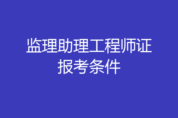 监理助理工程师证报考条件
