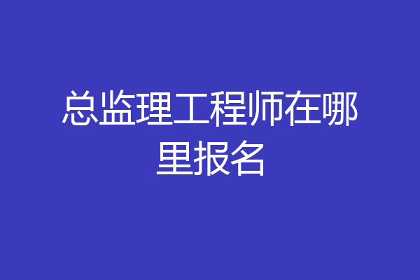 总监理工程师在哪里报名