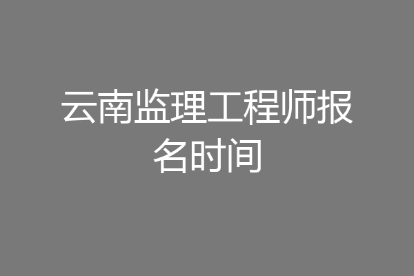 云南监理工程师报名时间