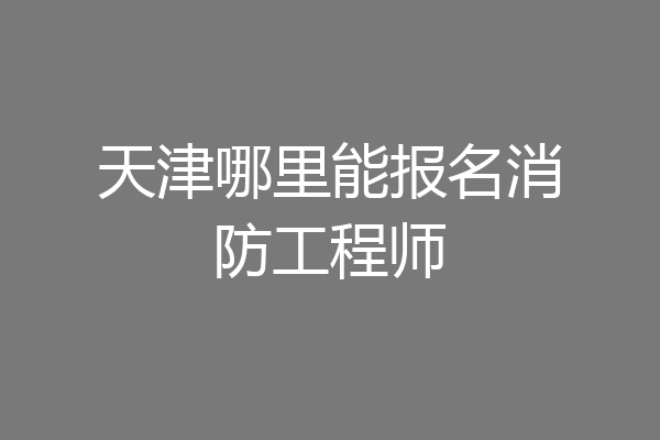 天津哪里能报名消防工程师