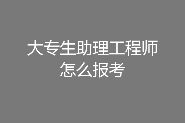 大专生助理工程师怎么报考