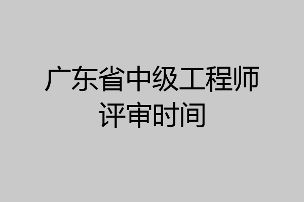 广东省中级工程师评审时间