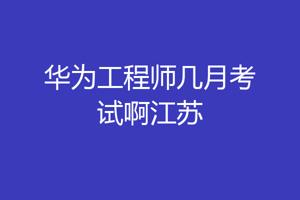 华为工程师几月考试啊江苏