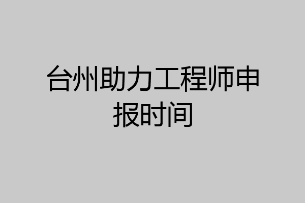台州助力工程师申报时间
