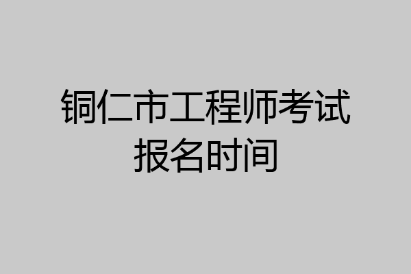 铜仁市工程师考试报名时间