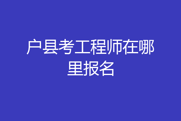 户县考工程师在哪里报名