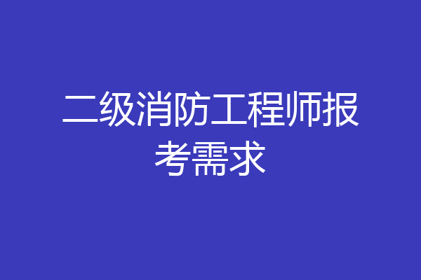 二级消防工程师报考需求