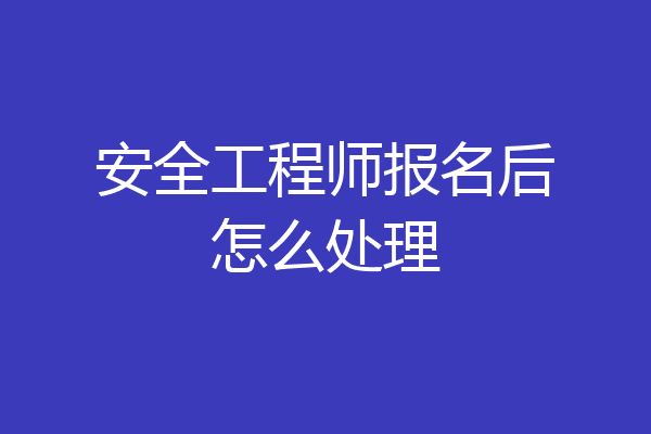安全工程师报名后怎么处理