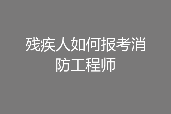 残疾人如何报考消防工程师