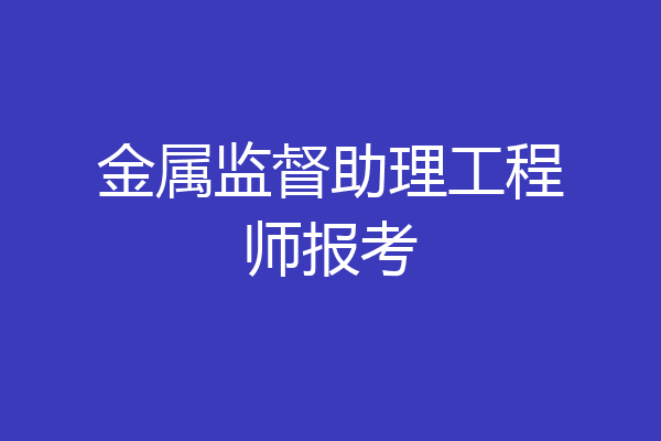 金属监督助理工程师报考