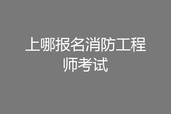 上哪报名消防工程师考试