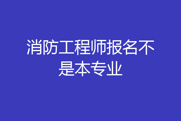 消防工程师报名不是本专业