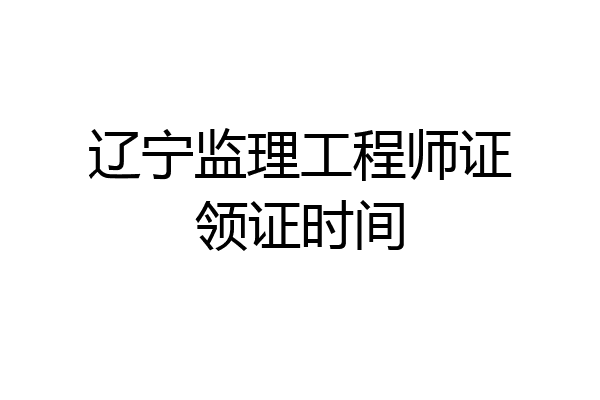 辽宁监理工程师证领证时间