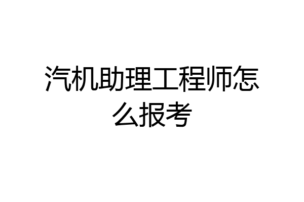汽机助理工程师怎么报考