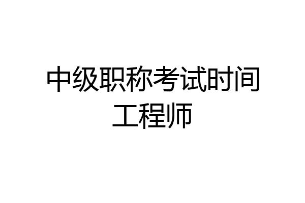 中级职称考试时间工程师