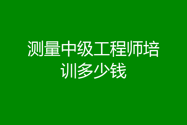 测量中级工程师培训多少钱