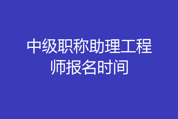 中级职称助理工程师报名时间