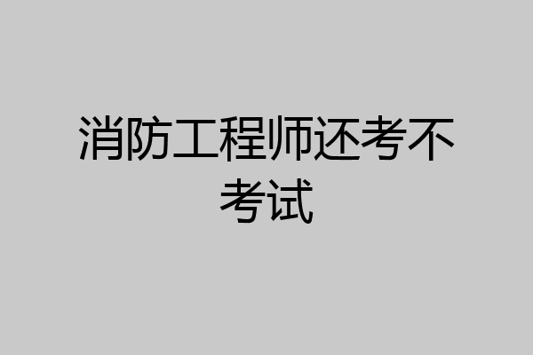 消防工程师还考不考试