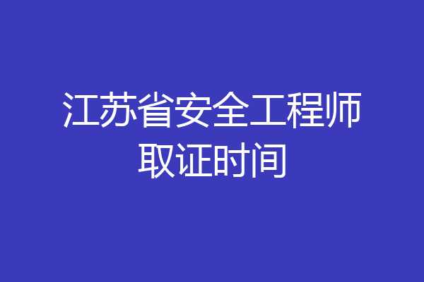 江苏省安全工程师取证时间