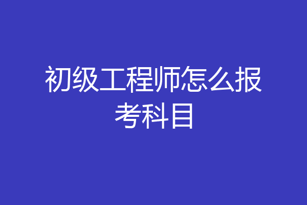 初级工程师怎么报考科目
