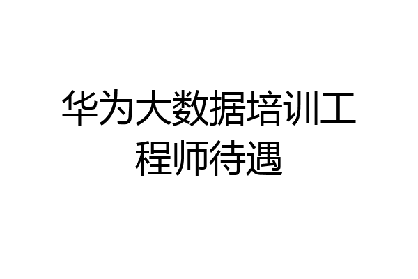 华为大数据培训工程师待遇