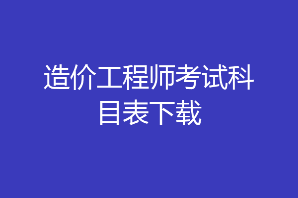 造价工程师考试科目表下载