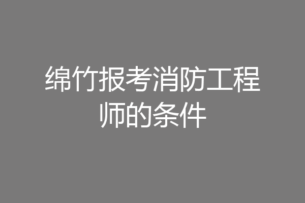 绵竹报考消防工程师的条件