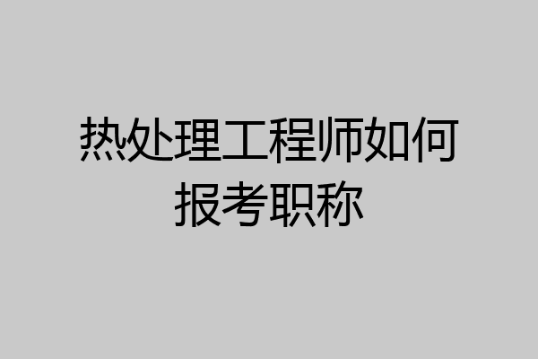 热处理工程师如何报考职称