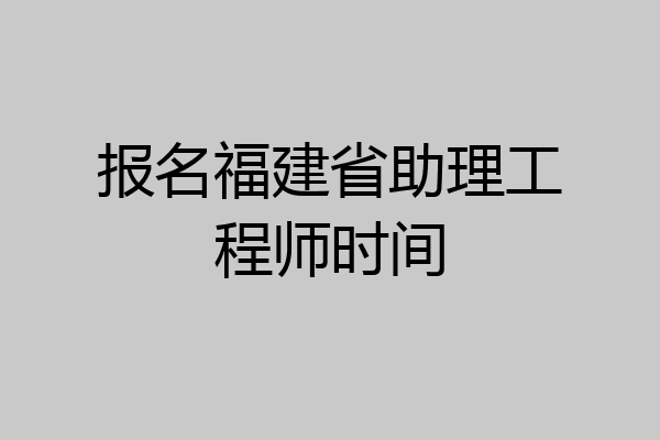 报名福建省助理工程师时间