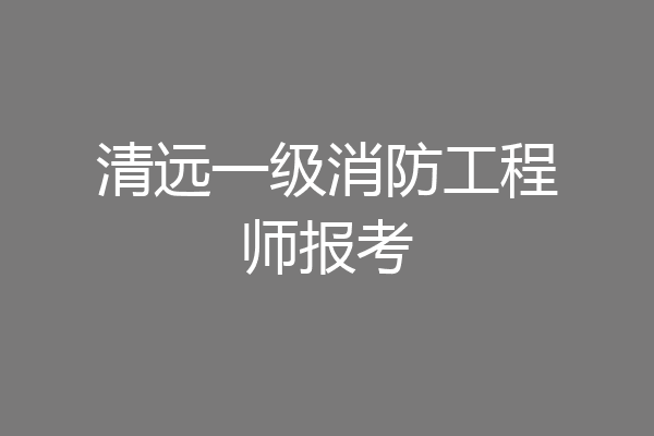 清远一级消防工程师报考
