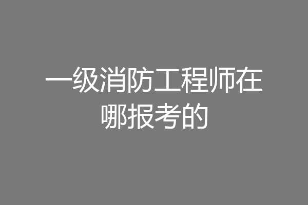 一级消防工程师在哪报考的