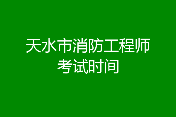 天水市消防工程师考试时间