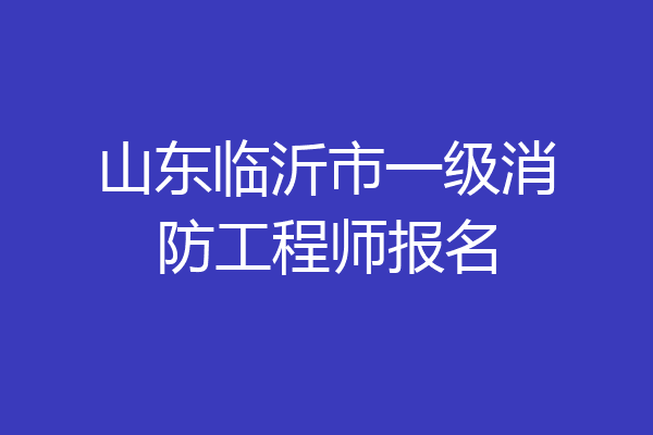 山东临沂市一级消防工程师报名