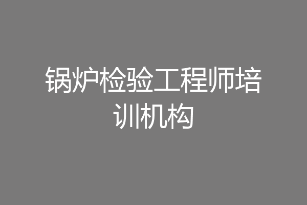锅炉检验工程师培训机构