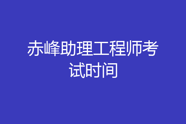 赤峰助理工程师考试时间