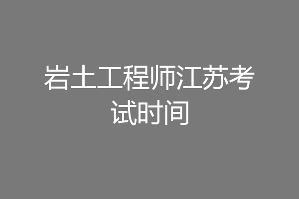 岩土工程师江苏考试时间