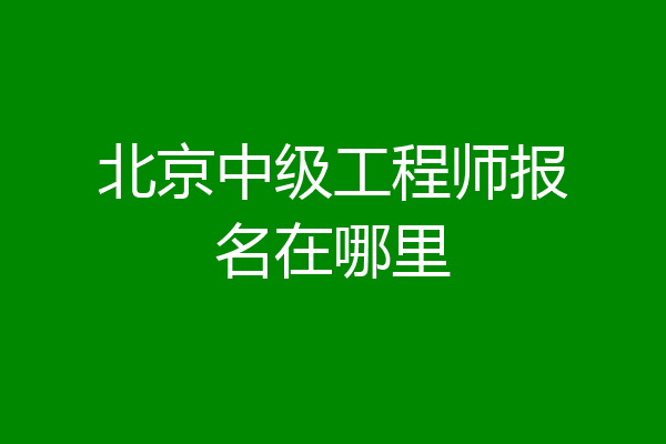 北京中级工程师报名在哪里