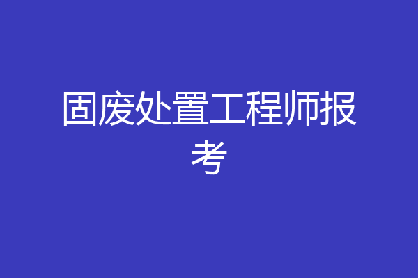 固废处置工程师报考