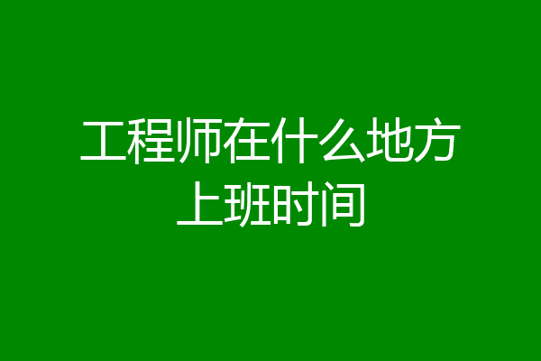 工程师在什么地方上班时间