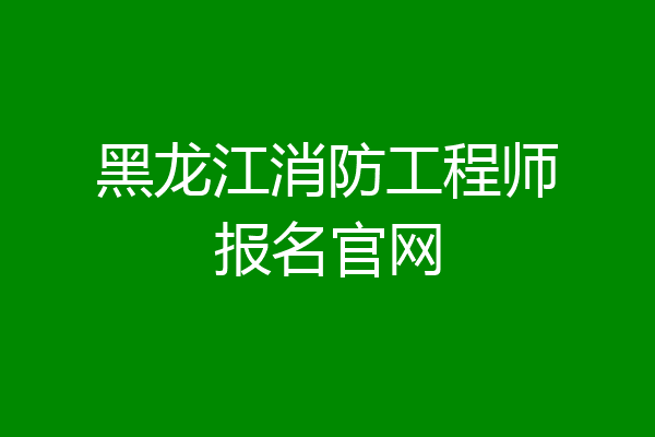 黑龙江消防工程师报名官网