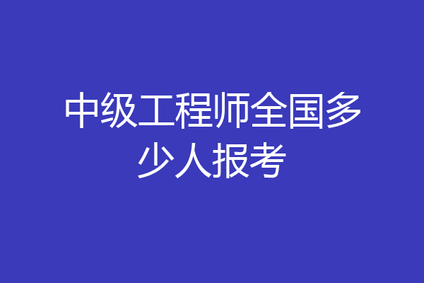 中级工程师全国多少人报考