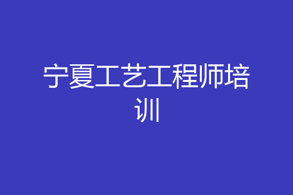 宁夏工艺工程师培训